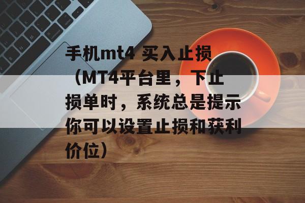 手机mt4 买入止损（MT4平台里，下止损单时，系统总是提示你可以设置止损和获利价位）