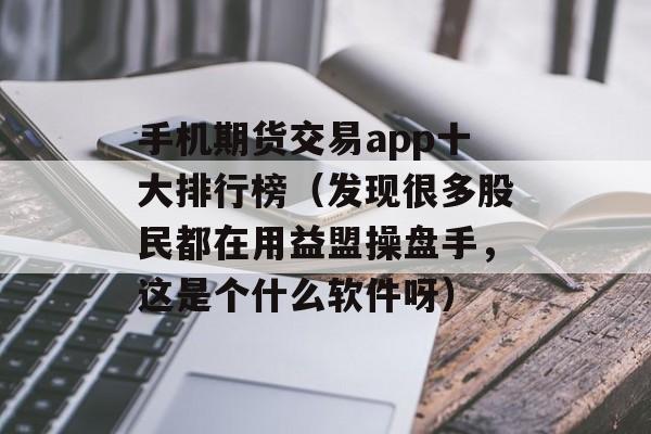 手机期货交易app十大排行榜（发现很多股民都在用益盟操盘手，这是个什么软件呀）