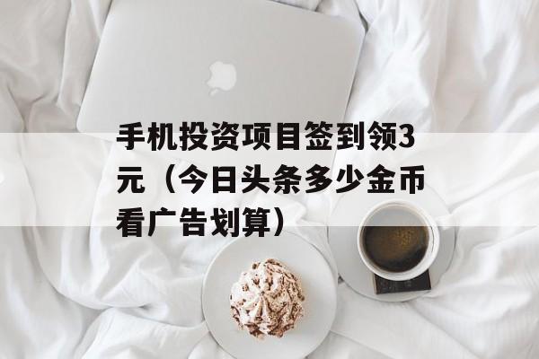 手机投资项目签到领3元（今日头条多少金币看广告划算）