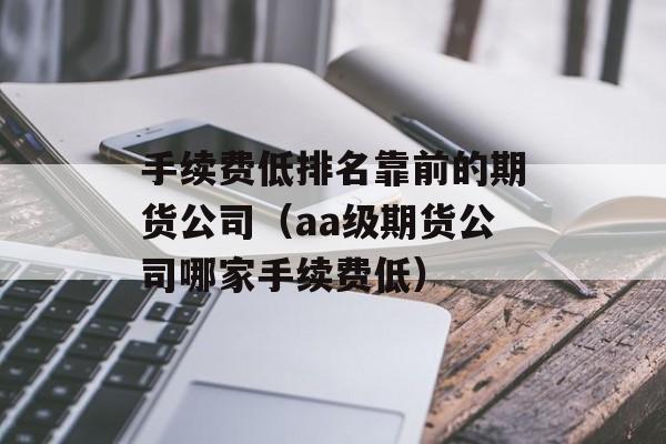 手续费低排名靠前的期货公司（aa级期货公司哪家手续费低）