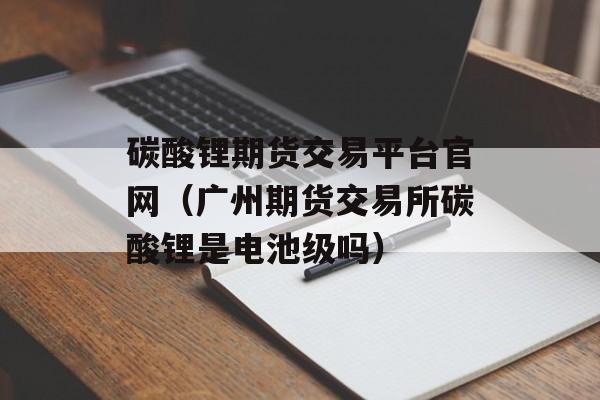 碳酸锂期货交易平台官网（广州期货交易所碳酸锂是电池级吗）