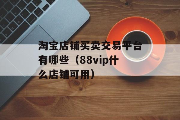 淘宝店铺买卖交易平台有哪些（88vip什么店铺可用）