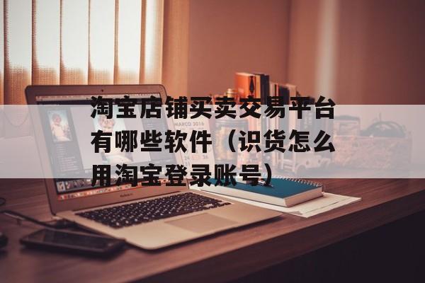 淘宝店铺买卖交易平台有哪些软件（识货怎么用淘宝登录账号）