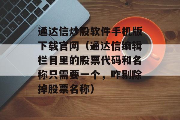 通达信炒股软件手机版下载官网（通达信编辑栏目里的股票代码和名称只需要一个，咋剔除掉股票名称）