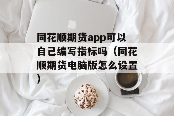 同花顺期货app可以自己编写指标吗（同花顺期货电脑版怎么设置）