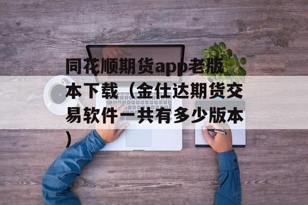 同花顺期货app老版本下载（金仕达期货交易软件一共有多少版本）