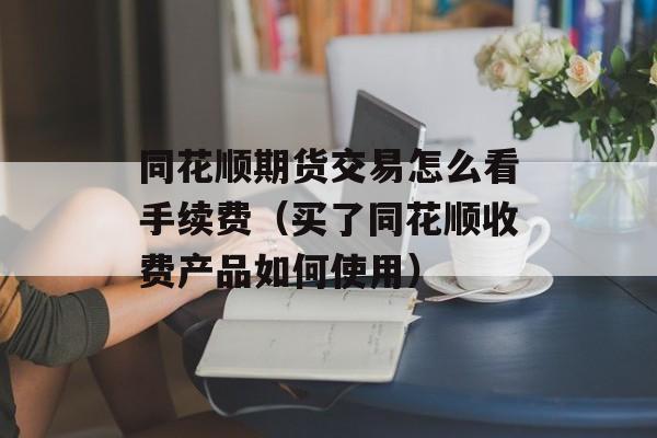 同花顺期货交易怎么看手续费（买了同花顺收费产品如何使用）