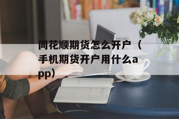 同花顺期货怎么开户（手机期货开户用什么app）