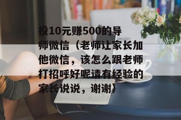 投10元赚500的导师微信（老师让家长加他微信，该怎么跟老师打招呼好呢请有经验的家长说说，谢谢）