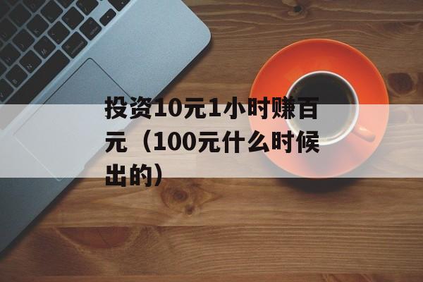 投资10元1小时赚百元（100元什么时候出的）