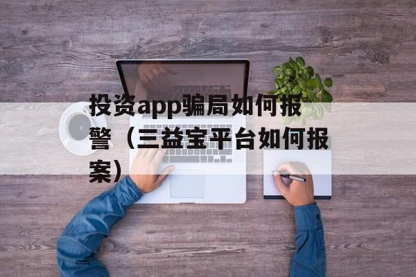 投资app骗局如何报警（三益宝平台如何报案）