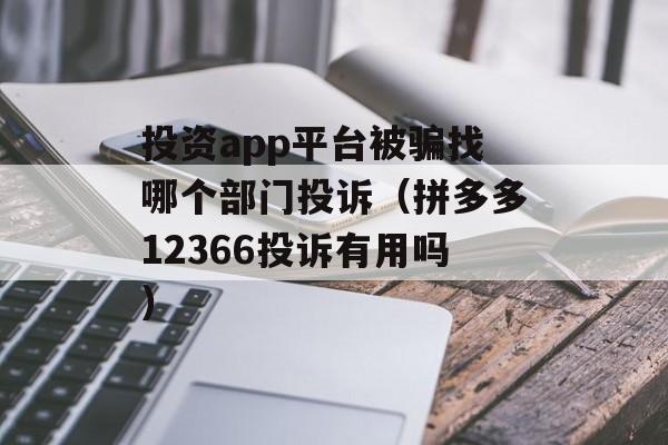 投资app平台被骗找哪个部门投诉（拼多多12366投诉有用吗）