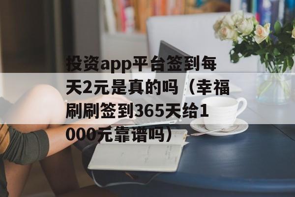 投资app平台签到每天2元是真的吗（幸福刷刷签到365天给1000元靠谱吗）