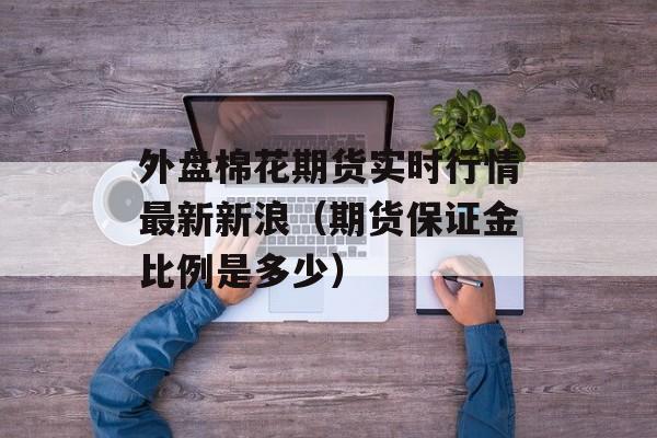 外盘棉花期货实时行情最新新浪（期货保证金比例是多少）