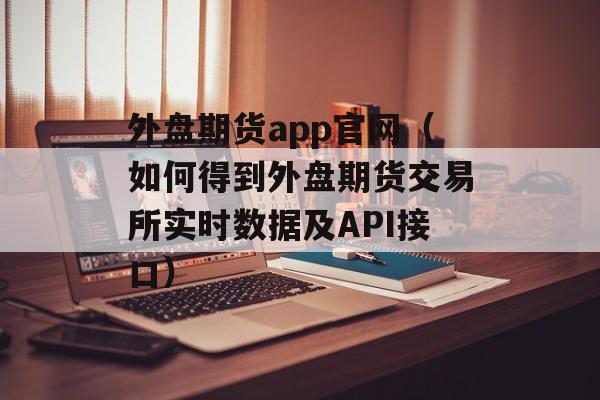 外盘期货app官网（如何得到外盘期货交易所实时数据及API接口）