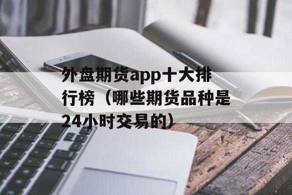 外盘期货app十大排行榜（哪些期货品种是24小时交易的）