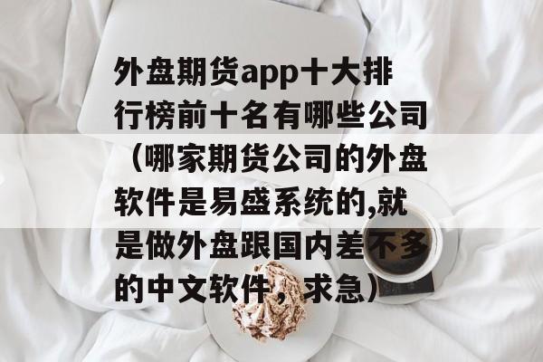 外盘期货app十大排行榜前十名有哪些公司（哪家期货公司的外盘软件是易盛系统的,就是做外盘跟国内差不多的中文软件，求急）