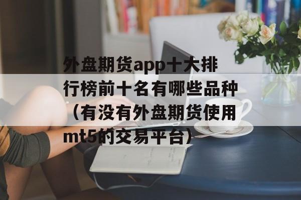 外盘期货app十大排行榜前十名有哪些品种（有没有外盘期货使用mt5的交易平台）