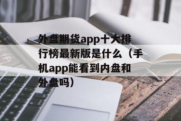 外盘期货app十大排行榜最新版是什么（手机app能看到内盘和外盘吗）