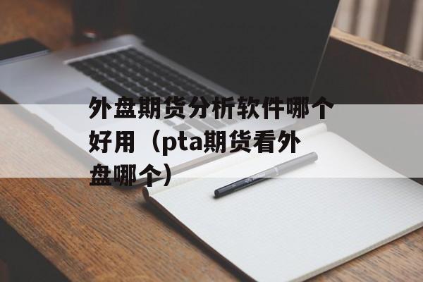 外盘期货分析软件哪个好用（pta期货看外盘哪个）