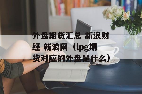 外盘期货汇总 新浪财经 新浪网（lpg期货对应的外盘是什么）