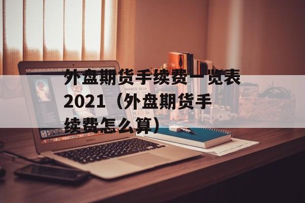 外盘期货手续费一览表2021（外盘期货手续费怎么算）