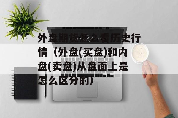 外盘期货怎么看历史行情（外盘(买盘)和内盘(卖盘)从盘面上是怎么区分的）