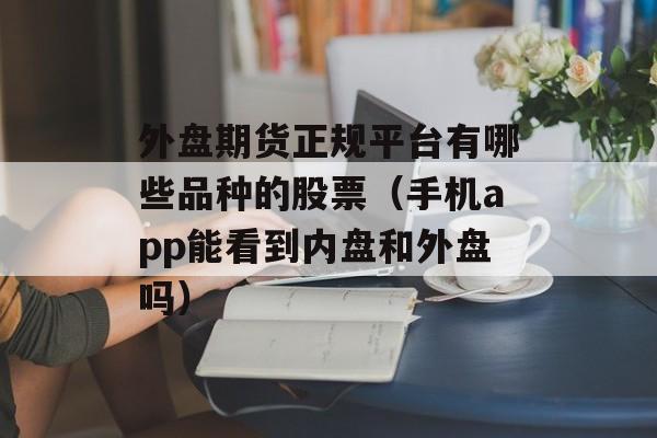 外盘期货正规平台有哪些品种的股票（手机app能看到内盘和外盘吗）