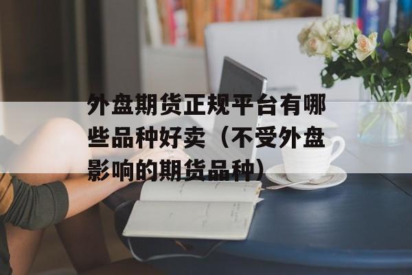 外盘期货正规平台有哪些品种好卖（不受外盘影响的期货品种）