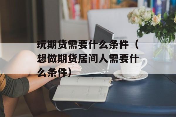 玩期货需要什么条件（想做期货居间人需要什么条件）