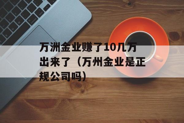 万洲金业赚了10几万出来了（万州金业是正规公司吗）