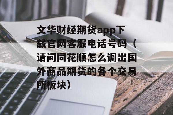 文华财经期货app下载官网客服电话号码（请问同花顺怎么调出国外商品期货的各个交易所板块）