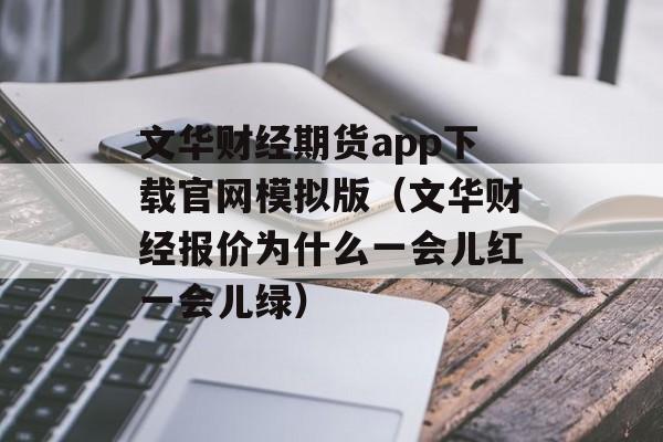 文华财经期货app下载官网模拟版（文华财经报价为什么一会儿红一会儿绿）