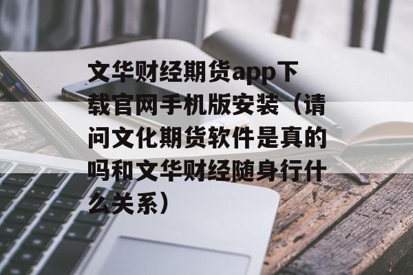 文华财经期货app下载官网手机版安装（请问文化期货软件是真的吗和文华财经随身行什么关系）