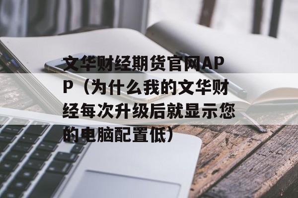 文华财经期货官网APP（为什么我的文华财经每次升级后就显示您的电脑配置低）