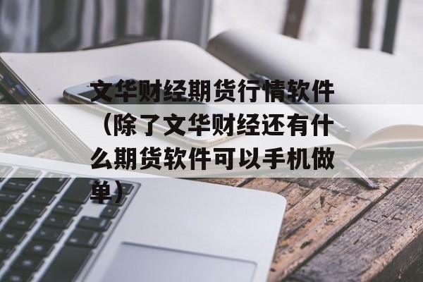 文华财经期货行情软件（除了文华财经还有什么期货软件可以手机做单）