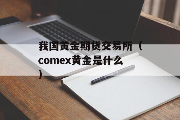 我国黄金期货交易所（comex黄金是什么）