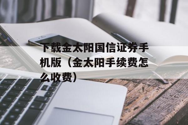 下载金太阳国信证券手机版（金太阳手续费怎么收费）