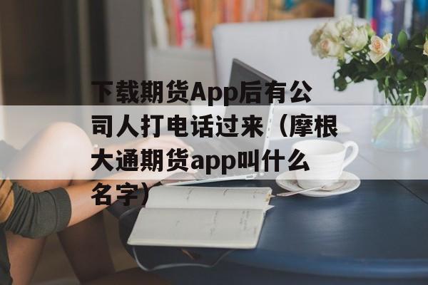 下载期货App后有公司人打电话过来（摩根大通期货app叫什么名字）