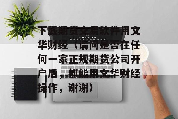 下载期货交易软件用文华财经（请问是否在任何一家正规期货公司开户后，都能用文华财经操作，谢谢）