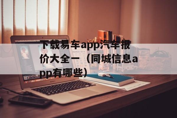 下载易车app汽车报价大全一（同城信息app有哪些）