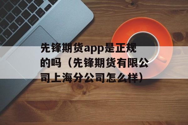 先锋期货app是正规的吗（先锋期货有限公司上海分公司怎么样）