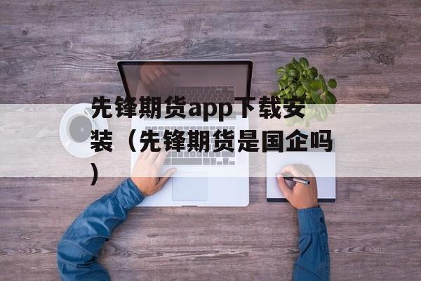 先锋期货app下载安装（先锋期货是国企吗）