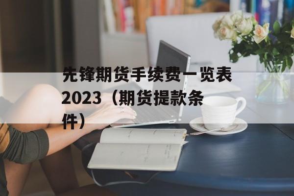 先锋期货手续费一览表2023（期货提款条件）