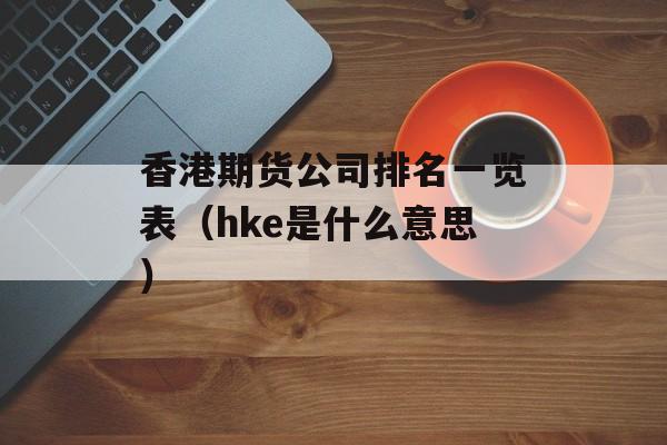 香港期货公司排名一览表（hke是什么意思）