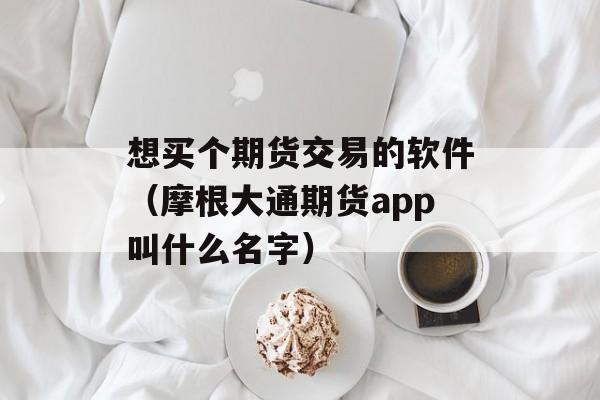 想买个期货交易的软件（摩根大通期货app叫什么名字）