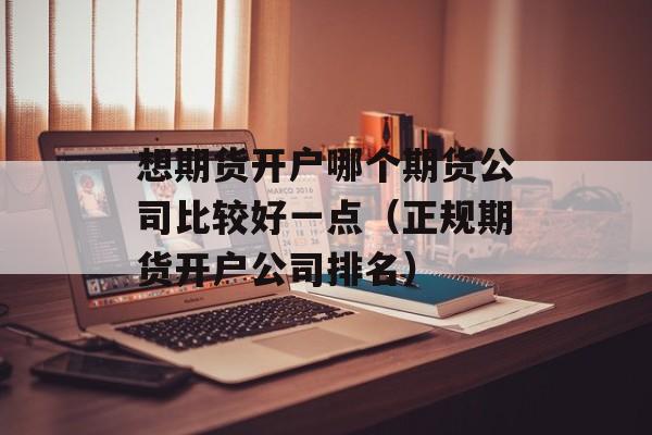 想期货开户哪个期货公司比较好一点（正规期货开户公司排名）