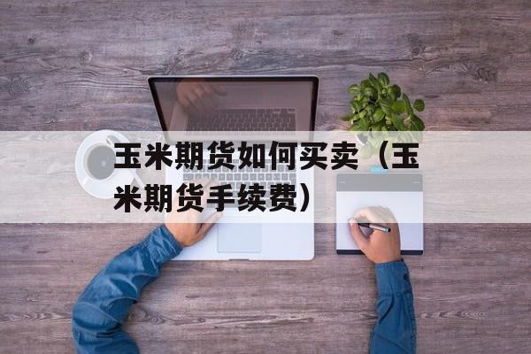 玉米期货如何买卖（玉米期货手续费）
