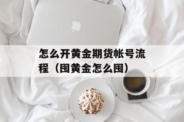 怎么开黄金期货帐号流程（囤黄金怎么囤）