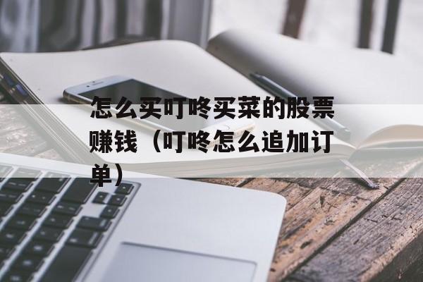 怎么买叮咚买菜的股票赚钱（叮咚怎么追加订单）
